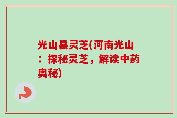 光山县灵芝(河南光山：探秘灵芝，解读奥秘)