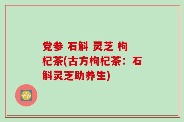 党参 石斛 灵芝 枸杞茶(古方枸杞茶：石斛灵芝助养生)