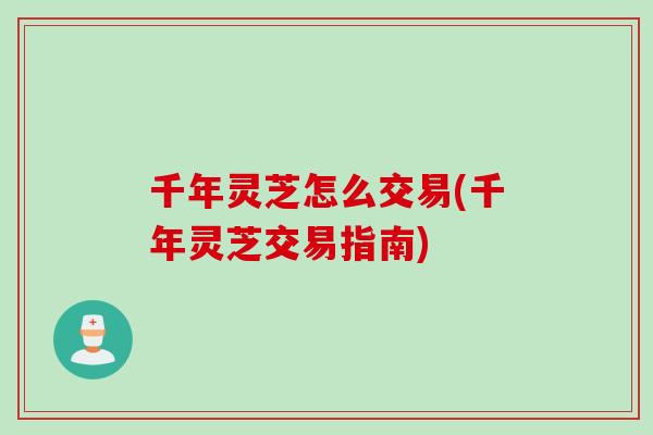 千年灵芝怎么交易(千年灵芝交易指南)