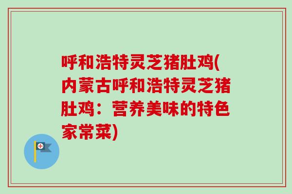 呼和浩特灵芝猪肚鸡(内蒙古呼和浩特灵芝猪肚鸡：营养美味的特色家常菜)