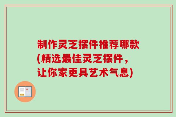 制作灵芝摆件推荐哪款(精选最佳灵芝摆件，让你家更具艺术气息)