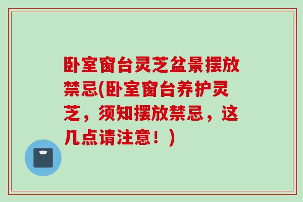 卧室窗台灵芝盆景摆放禁忌(卧室窗台养护灵芝，须知摆放禁忌，这几点请注意！)