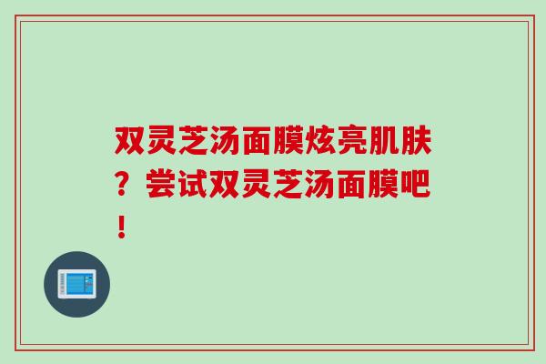双灵芝汤面膜炫亮？尝试双灵芝汤面膜吧！