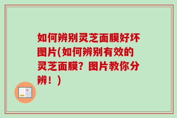 如何辨别灵芝面膜好坏图片(如何辨别有效的灵芝面膜？图片教你分辨！)