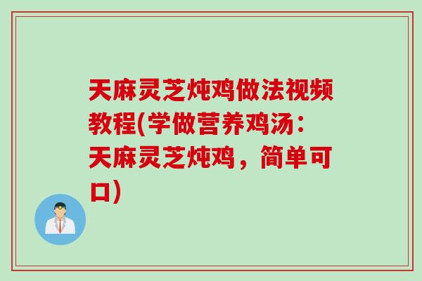 天麻灵芝炖鸡做法视频教程(学做营养鸡汤：天麻灵芝炖鸡，简单可口)