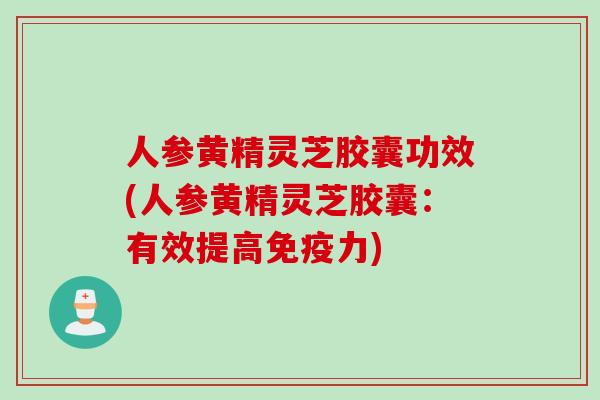人参黄精灵芝胶囊功效(人参黄精灵芝胶囊：有效提高免疫力)
