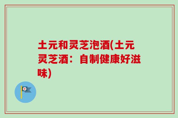 土元和灵芝泡酒(土元灵芝酒：自制健康好滋味)