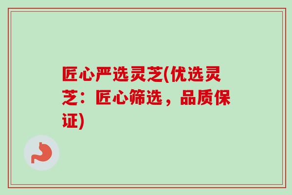 匠心严选灵芝(优选灵芝：匠心筛选，品质保证)