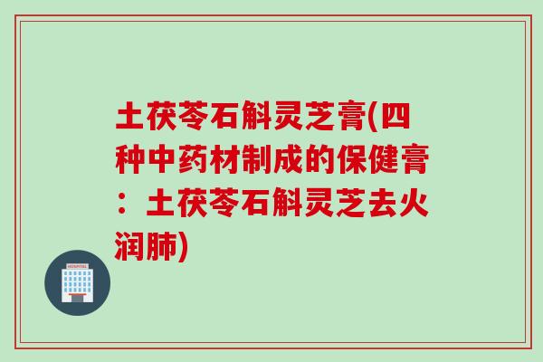 土茯苓石斛灵芝膏(四种材制成的保健膏：土茯苓石斛灵芝去火润)