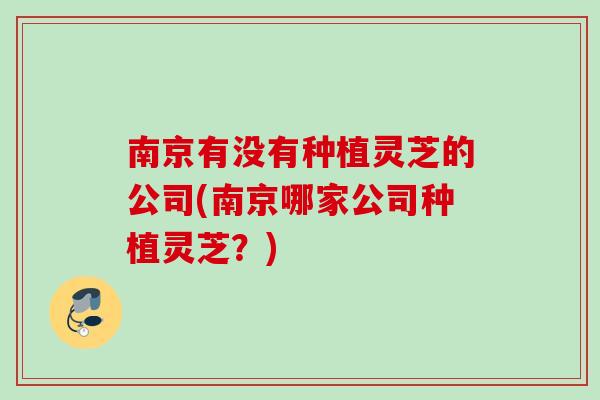 南京有没有种植灵芝的公司(南京哪家公司种植灵芝？)