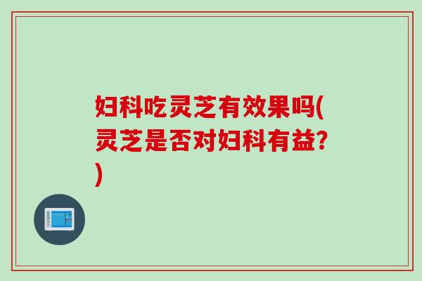 吃灵芝有效果吗(灵芝是否对有益？)
