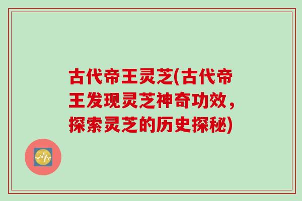 古代帝王灵芝(古代帝王发现灵芝神奇功效，探索灵芝的历史探秘)