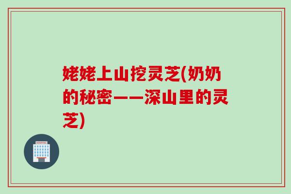 姥姥上山挖灵芝(奶奶的秘密——深山里的灵芝)