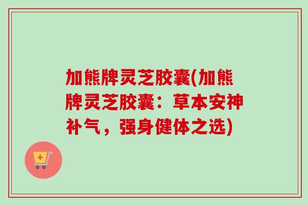 加熊牌灵芝胶囊(加熊牌灵芝胶囊：草本安神，强身健体之选)