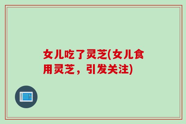 女儿吃了灵芝(女儿食用灵芝，引发关注)