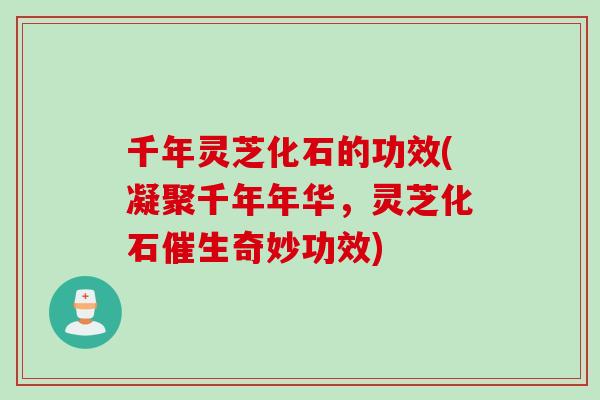 千年灵芝化石的功效(凝聚千年年华，灵芝化石催生奇妙功效)