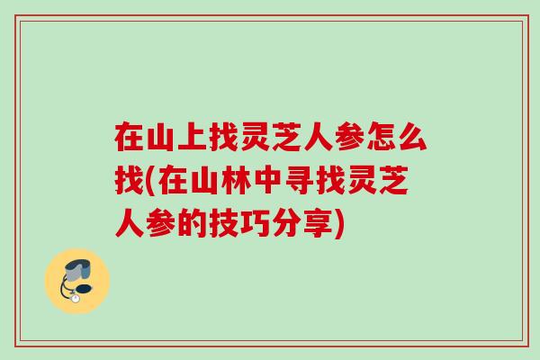 在山上找灵芝人参怎么找(在山林中寻找灵芝人参的技巧分享)