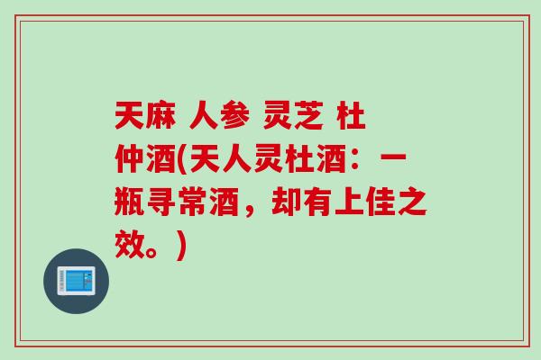 天麻 人参 灵芝 杜仲酒(天人灵杜酒：一瓶寻常酒，却有上佳之效。)