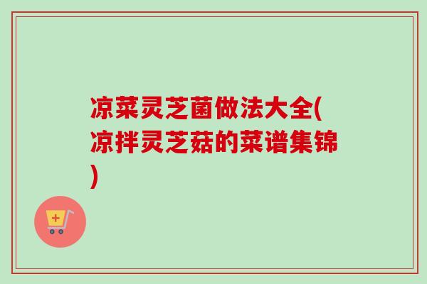 凉菜灵芝菌做法大全(凉拌灵芝菇的菜谱集锦)