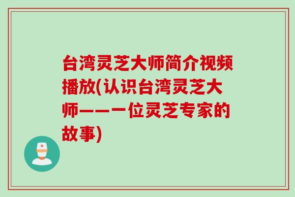 台湾灵芝大师简介视频播放(认识台湾灵芝大师——一位灵芝专家的故事)
