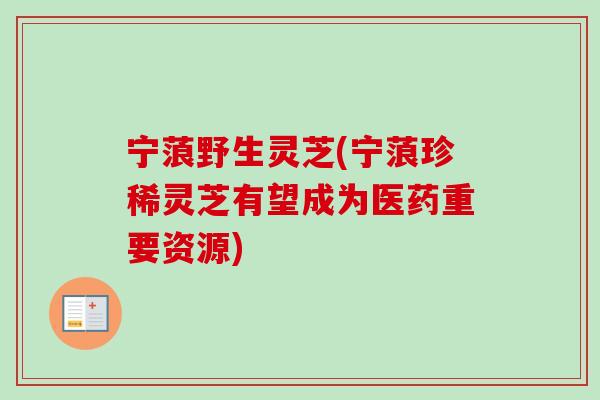 宁蒗野生灵芝(宁蒗珍稀灵芝有望成为医药重要资源)