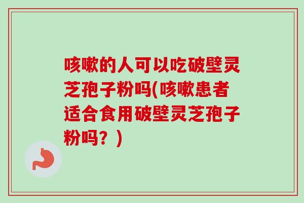 的人可以吃破壁灵芝孢子粉吗(患者适合食用破壁灵芝孢子粉吗？)