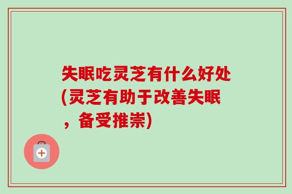 吃灵芝有什么好处(灵芝有助于改善，备受推崇)