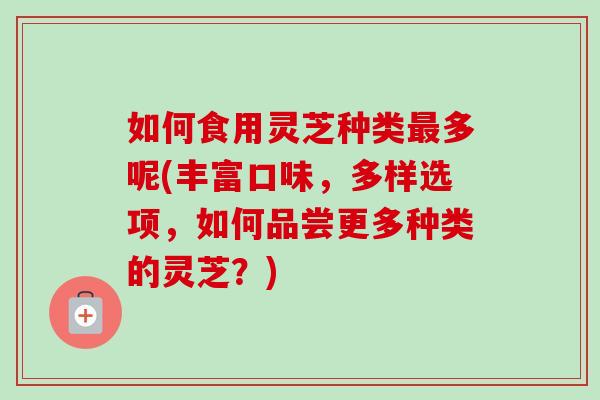 如何食用灵芝种类多呢(丰富口味，多样选项，如何品尝更多种类的灵芝？)