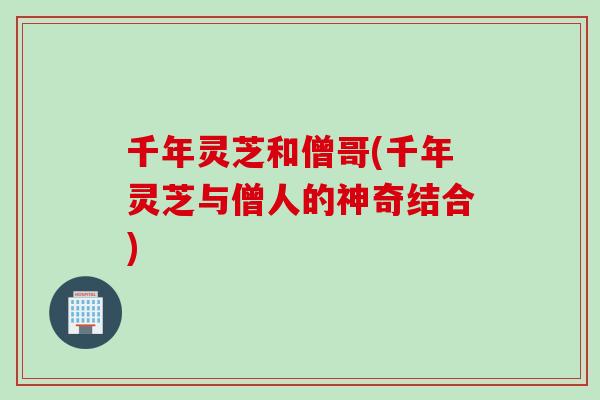 千年灵芝和僧哥(千年灵芝与僧人的神奇结合)