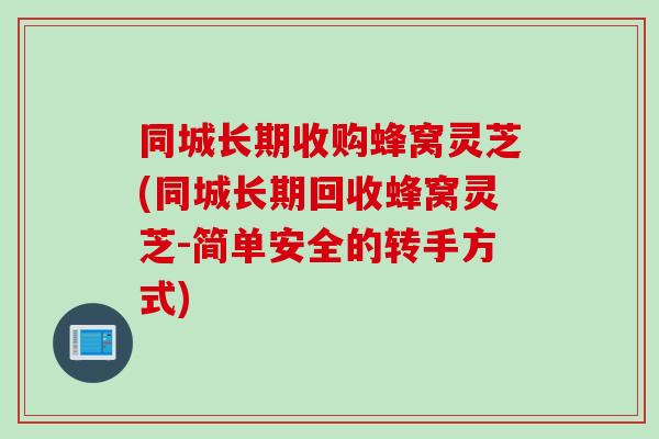 同城长期收购蜂窝灵芝(同城长期回收蜂窝灵芝-简单安全的转手方式)