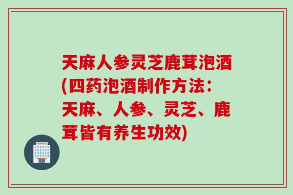 天麻人参灵芝鹿茸泡酒(四药泡酒制作方法：天麻、人参、灵芝、鹿茸皆有养生功效)