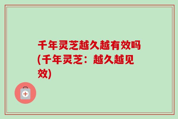 千年灵芝越久越有效吗(千年灵芝：越久越见效)