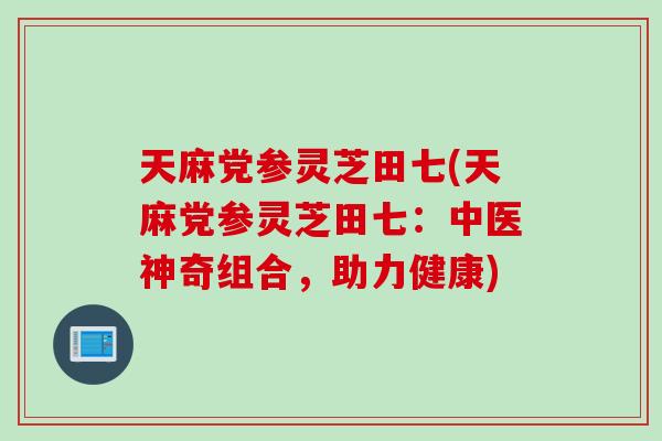 天麻党参灵芝田七(天麻党参灵芝田七：中医神奇组合，助力健康)