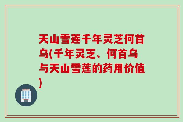 天山雪莲千年灵芝何首乌(千年灵芝、何首乌与天山雪莲的药用价值)