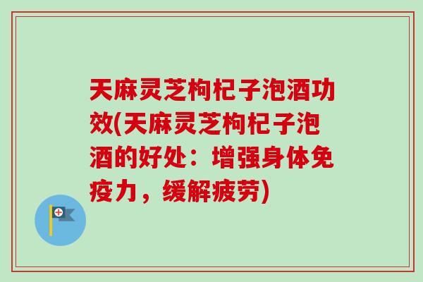 天麻灵芝枸杞子泡酒功效(天麻灵芝枸杞子泡酒的好处：增强身体免疫力，缓解疲劳)