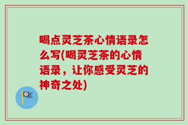 喝点灵芝茶心情语录怎么写(喝灵芝茶的心情语录，让你感受灵芝的神奇之处)