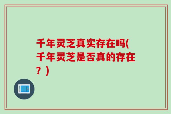 千年灵芝真实存在吗(千年灵芝是否真的存在？)