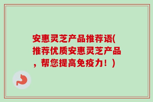 安惠灵芝产品推荐语(推荐优质安惠灵芝产品，帮您提高免疫力！)