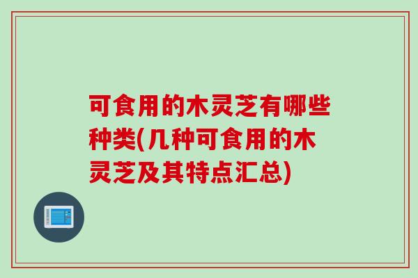 可食用的木灵芝有哪些种类(几种可食用的木灵芝及其特点汇总)