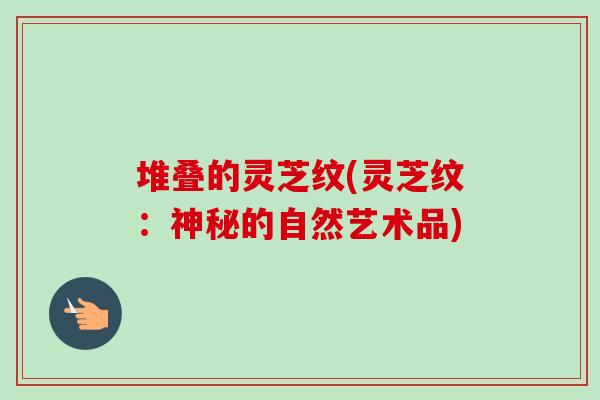 堆叠的灵芝纹(灵芝纹：神秘的自然艺术品)