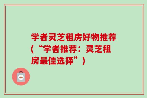 学者灵芝租房好物推荐(“学者推荐：灵芝租房佳选择”)