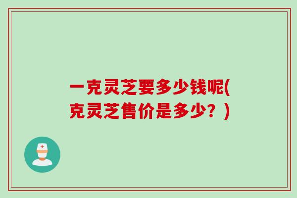 一克灵芝要多少钱呢(克灵芝售价是多少？)