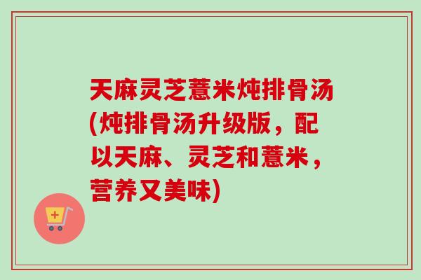 天麻灵芝薏米炖排骨汤(炖排骨汤升级版，配以天麻、灵芝和薏米，营养又美味)