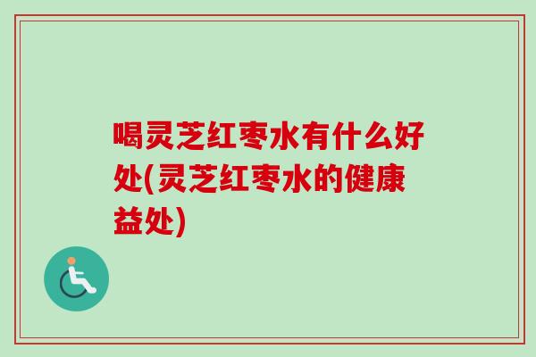 喝灵芝红枣水有什么好处(灵芝红枣水的健康益处)