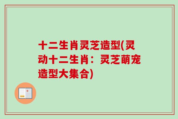 十二生肖灵芝造型(灵动十二生肖：灵芝萌宠造型大集合)