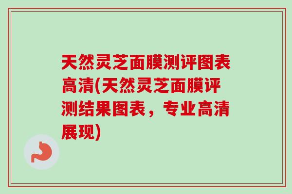 天然灵芝面膜测评图表高清(天然灵芝面膜评测结果图表，专业高清展现)
