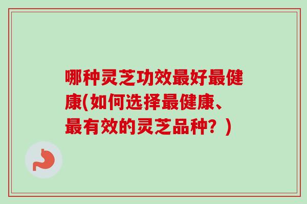 哪种灵芝功效好健康(如何选择健康、有效的灵芝品种？)