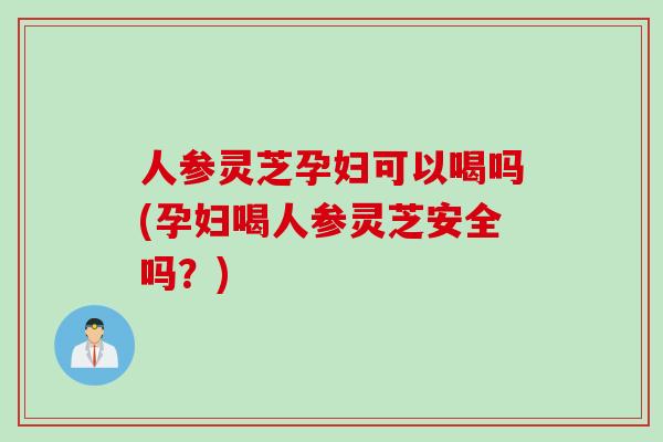 人参灵芝孕妇可以喝吗(孕妇喝人参灵芝安全吗？)