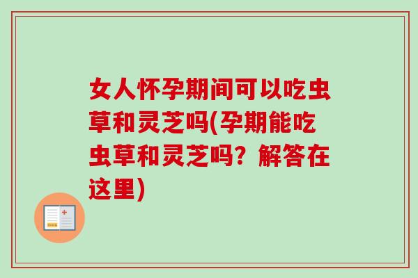 女人怀孕期间可以吃虫草和灵芝吗(孕期能吃虫草和灵芝吗？解答在这里)