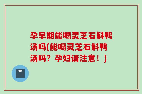 孕早期能喝灵芝石斛鸭汤吗(能喝灵芝石斛鸭汤吗？孕妇请注意！)